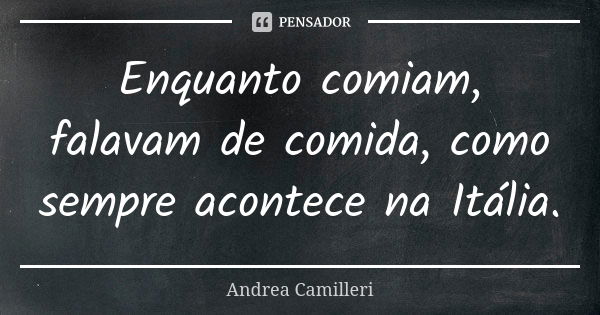 Enquanto comiam, falavam de comida, como sempre acontece na Itália.... Frase de Andrea Camilleri.