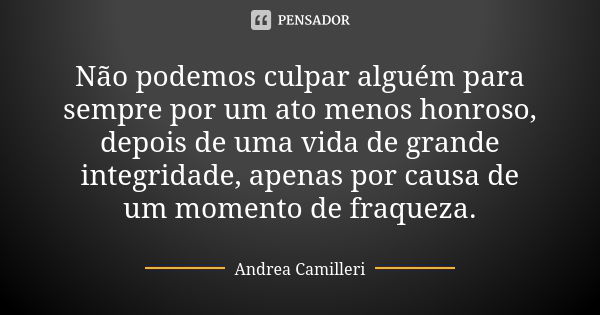 Não podemos culpar alguém para sempre por um ato menos honroso, depois de uma vida de grande integridade, apenas por causa de um momento de fraqueza.... Frase de Andrea Camilleri.