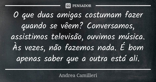 O que duas amigas costumam fazer quando se vêem? Conversamos, assistimos televisão, ouvimos música. Às vezes, não fazemos nada. É bom apenas saber que a outra e... Frase de Andrea Camilleri.