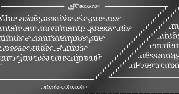 Uma visão positiva é o que nos mantém em movimento, apesar dos infortúnios e contratempos que enchem nossas vidas. A única desvantagem é que isso nos impede de ... Frase de Andrea Camilleri.