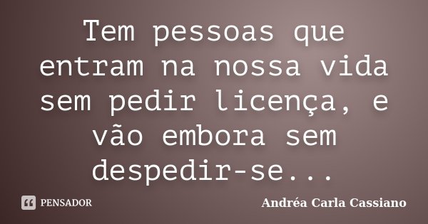 Tem pessoas que entram na nossa vida sem pedir licença, e vão embora sem despedir-se...... Frase de Andréa Carla Cassiano.