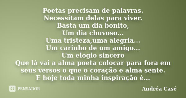 Poetas precisam de palavras. Necessitam delas para viver. Basta um dia bonito, Um dia chuvoso... Uma tristeza,uma alegria... Um carinho de um amigo... Um elogio... Frase de Andréa Casé.