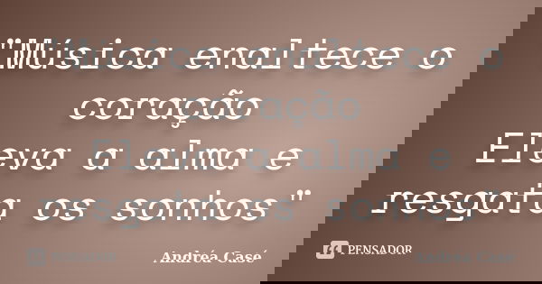 "Música enaltece o coração Eleva a alma e resgata os sonhos"... Frase de Andréa Casé.