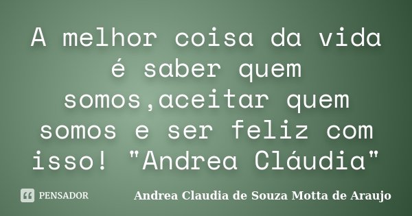 A melhor coisa da vida é saber quem somos,aceitar quem somos e ser feliz com isso! "Andrea Cláudia"... Frase de Andrea Claudia de Souza Motta de Araujo.