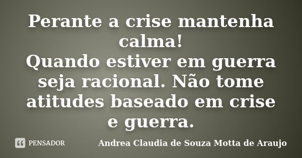 Perante a crise mantenha calma! Quando estiver em guerra seja racional. Não tome atitudes baseado em crise e guerra.... Frase de Andrea Claudia de Souza Motta de Araujo.