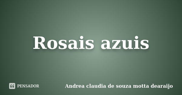 Rosais azuis... Frase de Andrea claudia de souza motta dearaijo.