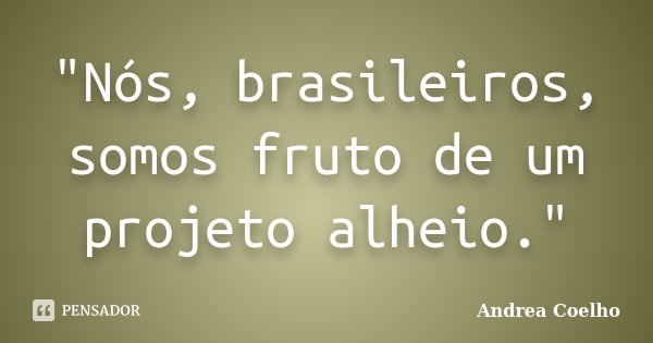 "Nós, brasileiros, somos fruto de um projeto alheio."... Frase de Andrea Coelho.
