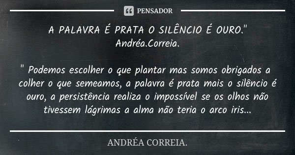 A PALAVRA É PRATA O SILÊNCIO É OURO." Andréa.Correia. " Podemos escolher o que plantar mas somos obrigados a colher o que semeamos, a palavra é prata ... Frase de Andréa.Correia..