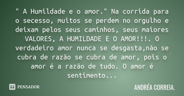 " A Humildade e o amor." Na corrida para o secesso, muitos se perdem no orgulho e deixam pelos seus caminhos, seus maiores VALORES, A HUMILDADE E O AM... Frase de Andréa.Correia..