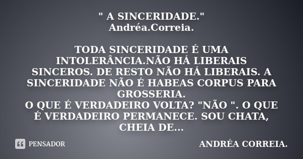 " A SINCERIDADE." Andréa.Correia. TODA SINCERIDADE É UMA INTOLERÂNCIA.NÃO HÁ LIBERAIS SINCEROS. DE RESTO NÃO HÁ LIBERAIS. A SINCERIDADE NÃO É HABEAS C... Frase de Andréa.Correia..