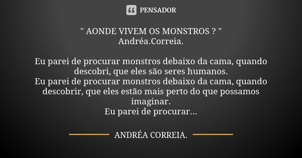 " AONDE VIVEM OS MONSTROS ? " Andréa.Correia. Eu parei de procurar monstros debaixo da cama, quando descobri, que eles são seres humanos. Eu parei de ... Frase de Andréa.Correia..