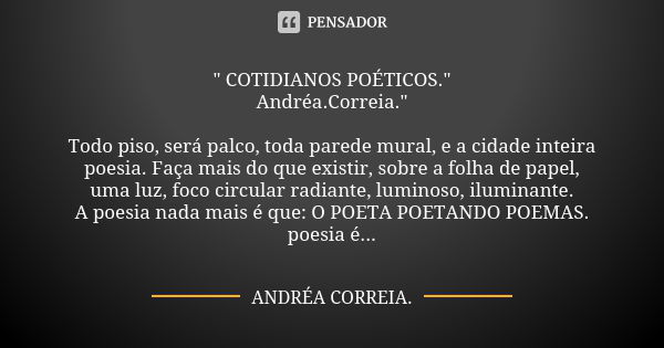 " COTIDIANOS POÉTICOS." Andréa.Correia." Todo piso, será palco, toda parede mural, e a cidade inteira poesia. Faça mais do que existir, sobre a f... Frase de Andréa.Correia..