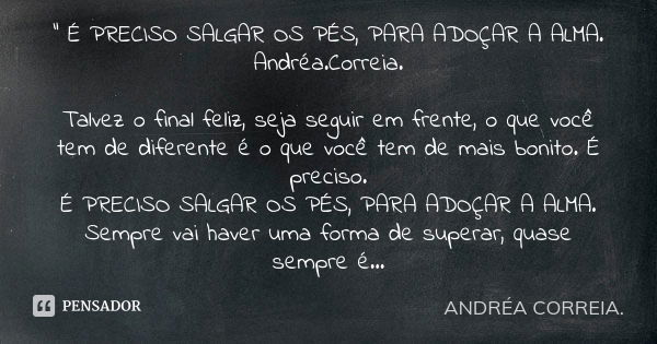 " É PRECISO SALGAR OS PÉS, PARA ADOÇAR A ALMA. Andréa.Correia. Talvez o final feliz, seja seguir em frente, o que você tem de diferente é o que você tem de... Frase de Andréa.Correia..