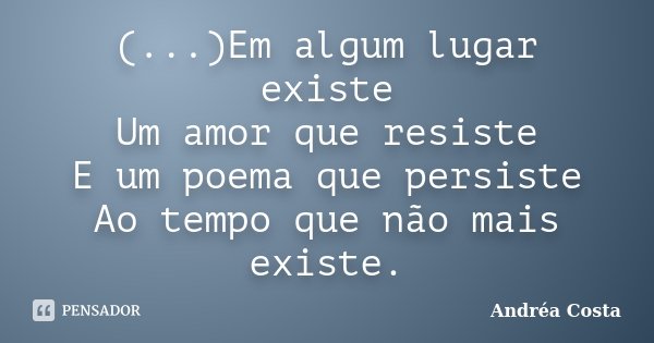 (...)Em algum lugar existe Um amor que resiste E um poema que persiste Ao tempo que não mais existe.... Frase de Andréa Costa.