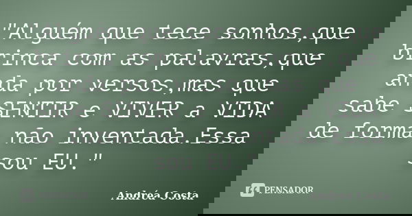 "Alguém que tece sonhos,que brinca com as palavras,que anda por versos,mas que sabe SENTIR e VIVER a VIDA de forma não inventada.Essa sou EU."... Frase de Andréa Costa.