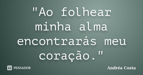 "Ao folhear minha alma encontrarás meu coração."... Frase de Andréa Costa.