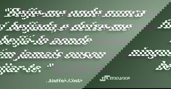 "Beije-me onde nunca fui beijada,e deixe-me beijá-lo aonde ninguém jamais ousou beijar-te."... Frase de Andréa Costa.