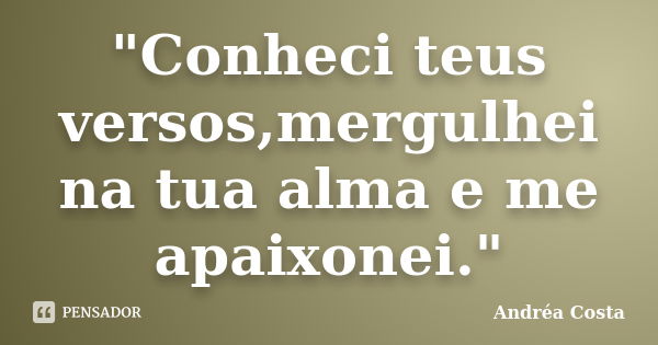 "Conheci teus versos,mergulhei na tua alma e me apaixonei."... Frase de Andréa Costa.