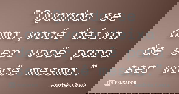 "Quando se ama,você deixa de ser você para ser você mesma."... Frase de Andréa Costa.