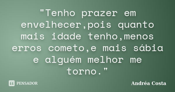 "Tenho prazer em envelhecer,pois quanto mais idade tenho,menos erros cometo,e mais sábia e alguém melhor me torno."... Frase de _Andréa Costa.