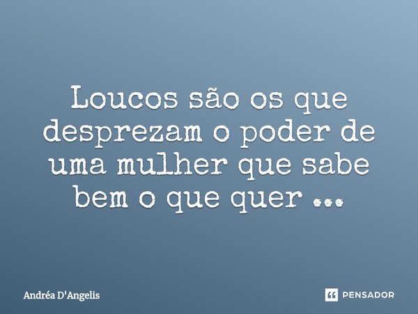 Loucos são os que desprezam o poder de uma mulher que sabe bem o que quer ...... Frase de Andrea D'Angelis.