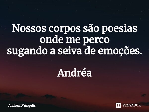 ⁠Nossos corpos são poesias onde me perco sugando a seiva de emoções. Andréa... Frase de Andrea D'Angelis.