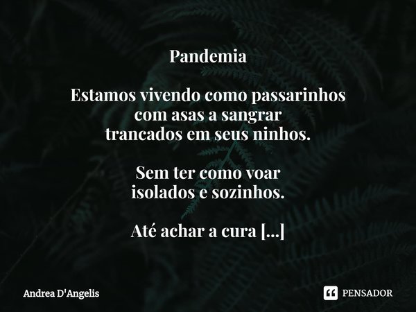 ⁠Pandemia Estamos vivendo como passarinhos
com asas a sangrar
trancados em seus ninhos. Sem ter como voar
isolados e sozinhos. Até achar a cura
na loucura desta... Frase de Andrea D'Angelis.