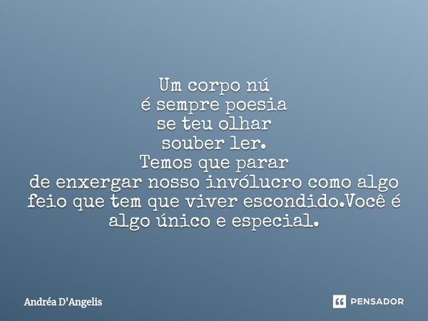 ⁠Um corpo nú é sempre poesia se teu olhar souber ler. Temos que parar de enxergar nosso invólucro como algo feio que tem que viver escondido.Você é algo único e... Frase de Andrea D'Angelis.