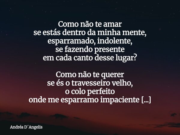 Como não te amar se estás dentro da minha mente, esparramado, indolente, se fazendo presente em cada canto desse lugar? Como não te querer se és o travesseiro v... Frase de Andréa DAngelis.