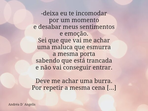 ⁠-deixa eu te incomodar por um momento e desabar meus sentimentos e emoção. Sei que que vai me achar uma maluca que esmurra a mesma porta sabendo que está tranc... Frase de Andréa DAngelis.
