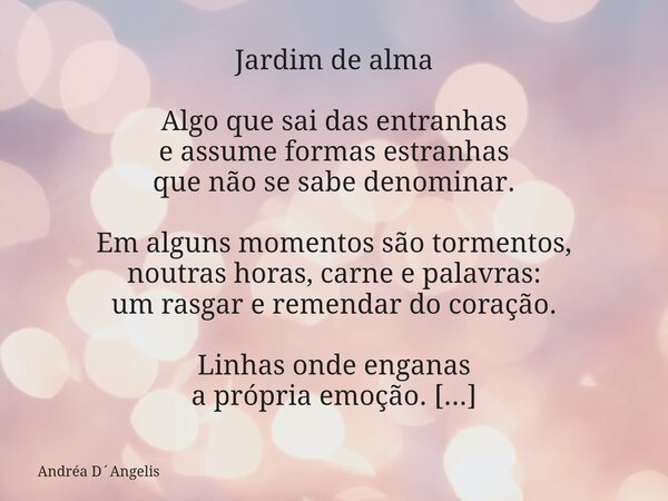 Jardim de alma Algo que sai das entranhas e assume formas estranhas que não se sabe denominar. Em alguns momentos são tormentos, noutras horas, carne e palavras... Frase de Andréa DAngelis.