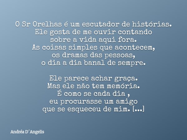 O Sr Orelhas é um escutador de histórias. Ele gosta de me ouvir contando sobre a vida aqui fora. As coisas simples que acontecem, os dramas das pessoas, o dia a... Frase de Andréa DAngelis.