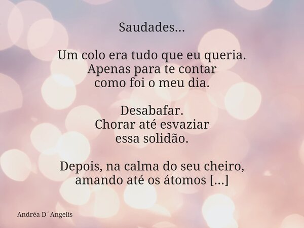 Saudades... Um colo era tudo que eu queria. Apenas para te contar como foi o meu dia. Desabafar. Chorar até esvaziar essa solidão. Depois, na calma do seu cheir... Frase de Andréa DAngelis.