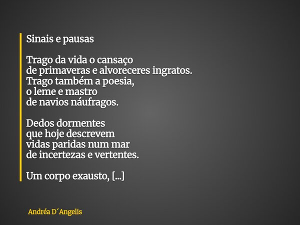 Sinais e pausas Trago da vida o cansaço de primaveras e alvoreceres ingratos. Trago também a poesia, o leme e mastro de navios náufragos. Dedos dormentes que h... Frase de Andréa DAngelis.