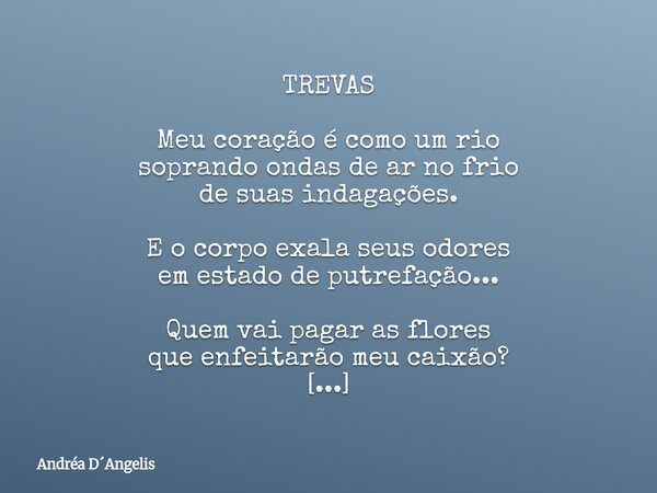TREVAS Meu coração é como um rio soprando ondas de ar no frio de suas indagações. E o corpo exala seus odores em estado de putrefação... Quem vai pagar as flore... Frase de Andréa DAngelis.