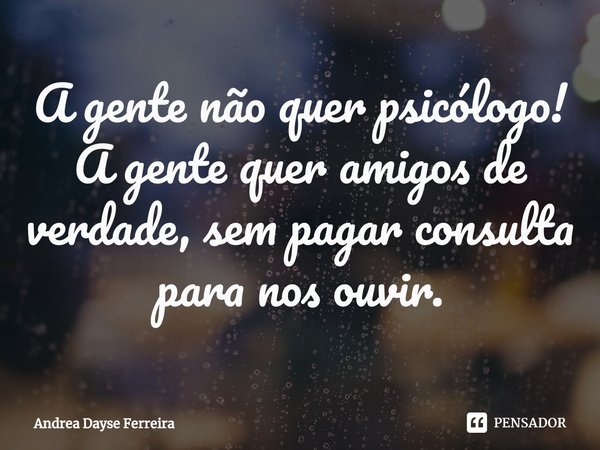 ⁠A gente não quer psicólogo!
A gente quer amigos de verdade, sem pagar consulta para nos ouvir.... Frase de Andrea Dayse Ferreira.