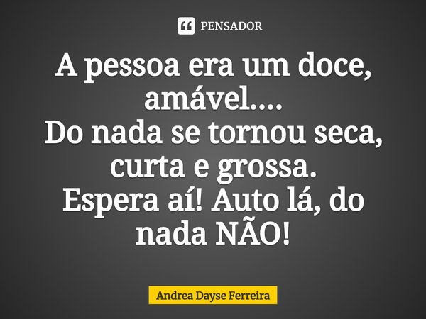 ⁠A pessoa era um doce, amável....
Do nada se tornou seca, curta e grossa.
Espera aí! Auto lá, do nada NÃO!... Frase de Andrea Dayse Ferreira.