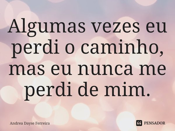 ⁠Algumas vezes eu perdi o caminho, mas eu nunca me perdi de mim.... Frase de Andrea Dayse Ferreira.