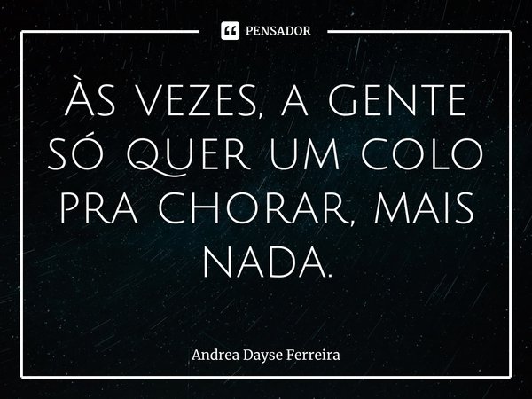⁠Às vezes, a gente só quer um colo pra chorar, mais nada.... Frase de Andrea Dayse Ferreira.