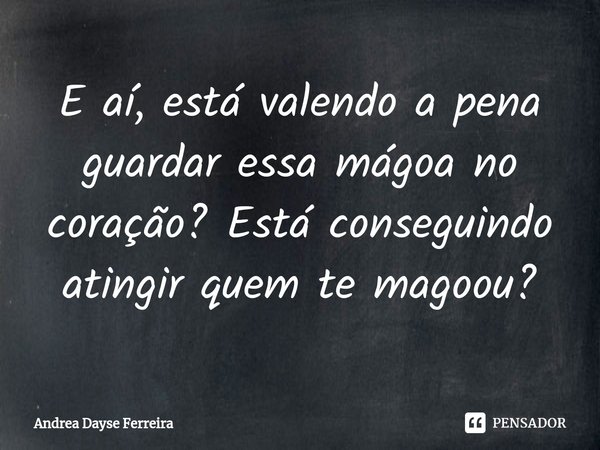 ⁠E aí, está valendo a pena guardar essa mágoa no coração? Está conseguindo atingir quem te magoou?... Frase de Andrea Dayse Ferreira.