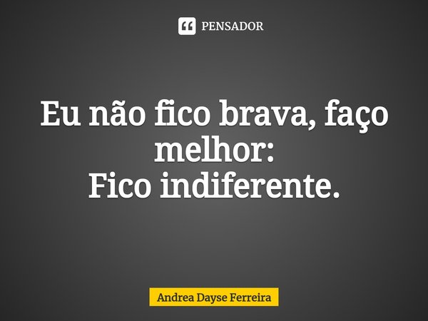 ⁠Eu não fico brava, faço melhor: Fico indiferente.... Frase de Andrea Dayse Ferreira.