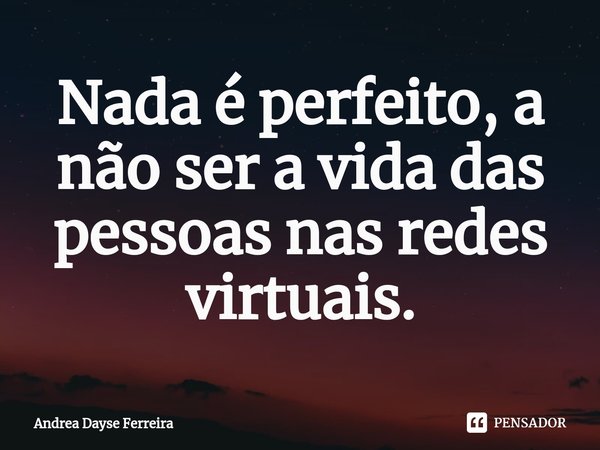 ⁠Nada é perfeito, a não ser a vida das pessoas nas redes virtuais.... Frase de Andrea Dayse Ferreira.