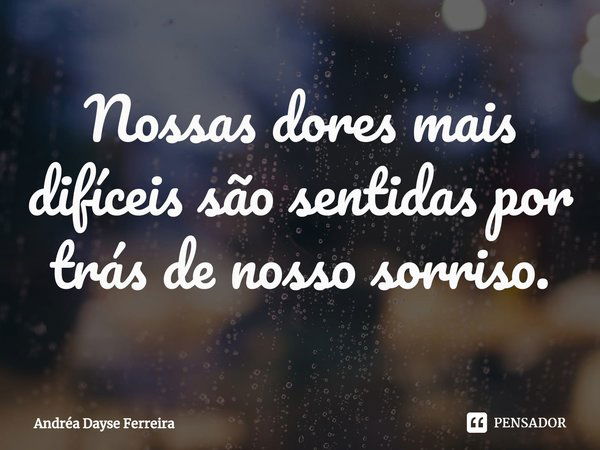 ⁠Nossas dores mais difíceis são sentidas por trás de nosso sorriso.... Frase de Andrea Dayse Ferreira.