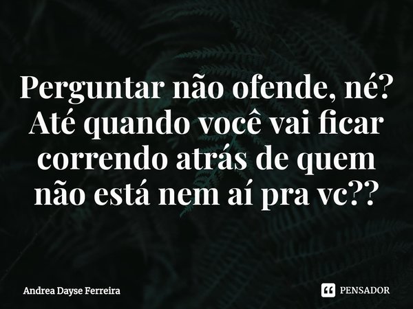⁠Perguntar não ofende, né?
Até quando você vai ficar correndo atrás de quem não está nem aí pra vc??... Frase de Andrea Dayse Ferreira.