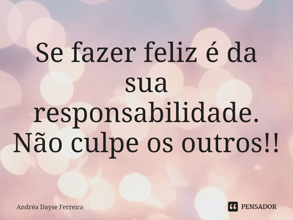 ⁠Se fazer feliz é da sua responsabilidade.
Não culpe os outros!!... Frase de Andrea Dayse Ferreira.