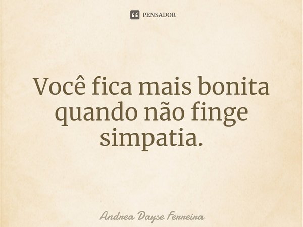 Você fica mais bonita quando não finge simpatia⁠.... Frase de Andrea Dayse Ferreira.