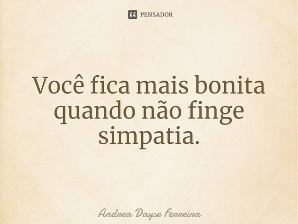 Você fica mais bonita quando não finge simpatia⁠.... Frase de Andrea Dayse Ferreira.