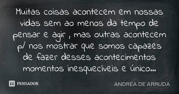 Muitas coisas acontecem em nossas vidas sem ao menos da tempo de pensar e agir , mas outras acontecem p/ nos mostrar que somos capazes de fazer desses acontecim... Frase de ANDRÉA DE ARRUDA.