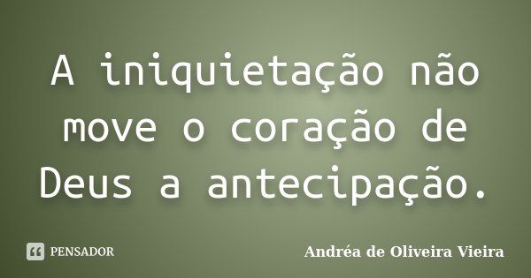 A iniquietação não move o coração de Deus a antecipação.... Frase de Andréa de Oliveira Vieira.