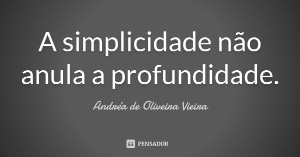 A simplicidade não anula a profundidade.... Frase de Andréa de Oliveira Vieira.